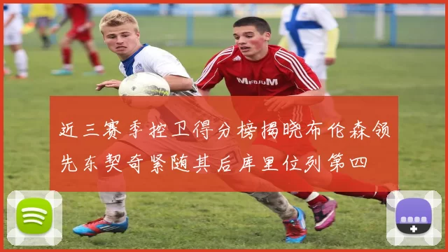 近三赛季控卫得分榜揭晓布伦森领先东契奇紧随其后库里位列第四