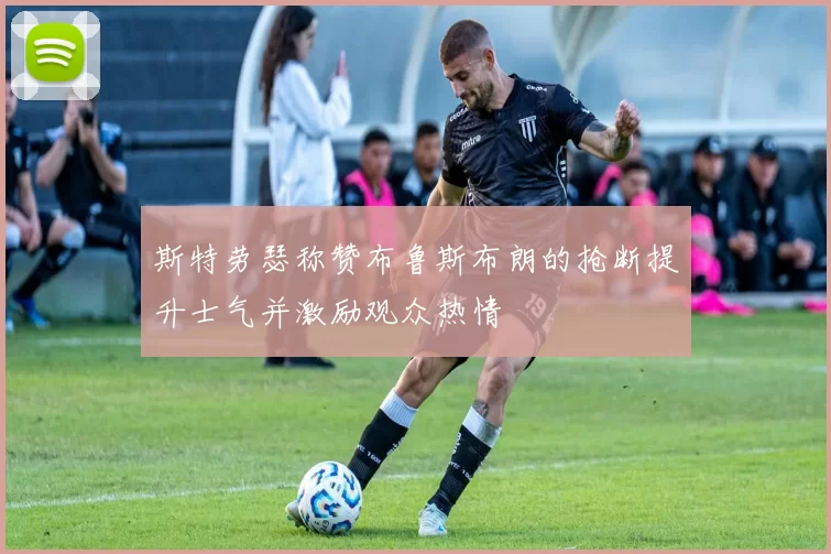 斯特劳瑟称赞布鲁斯布朗的抢断提升士气并激励观众热情