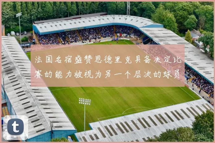 法国名宿盛赞恩德里克具备决定比赛的能力被视为另一个层次的球员