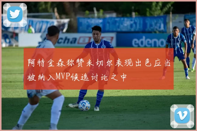 阿特金森称赞米切尔表现出色应当被纳入MVP候选讨论之中