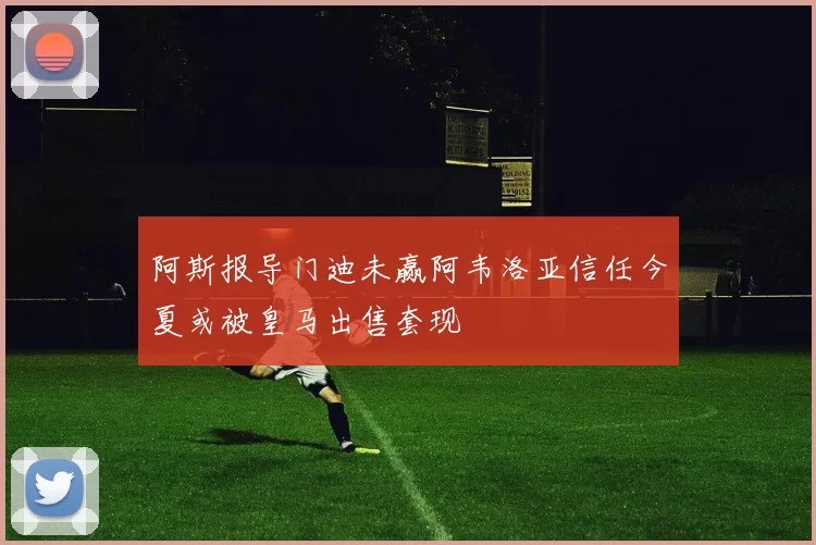 阿斯报导门迪未赢阿韦洛亚信任今夏或被皇马出售套现