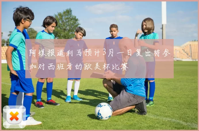 阿媒报道利马预计3月一日复出将参加对西班牙的欧美杯比赛