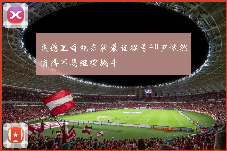 莫德里奇绝杀获最佳称号40岁依然拼搏不息继续战斗