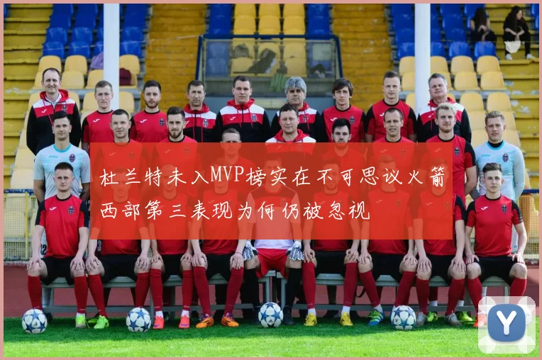 杜兰特未入MVP榜实在不可思议火箭西部第三表现为何仍被忽视