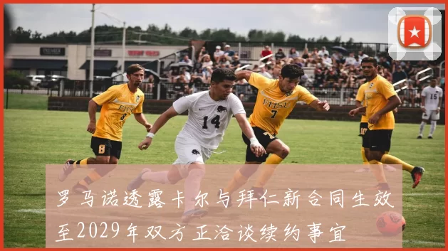 罗马诺透露卡尔与拜仁新合同生效至2029年双方正洽谈续约事宜