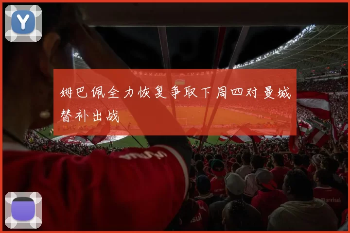 姆巴佩全力恢复争取下周四对曼城替补出战