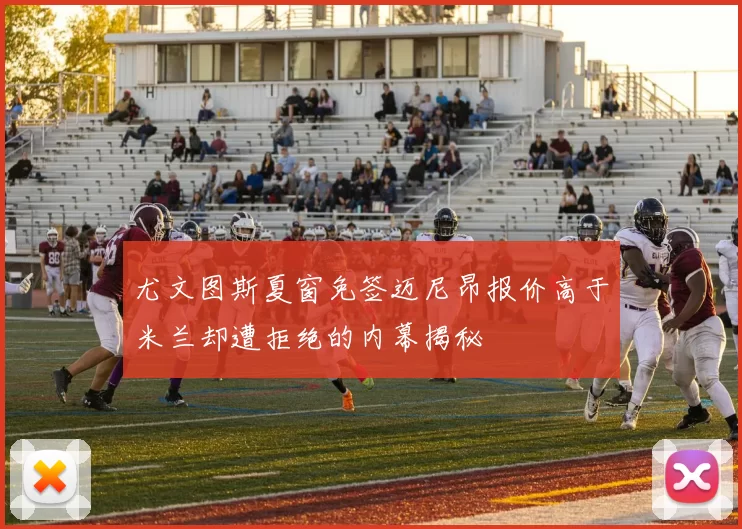 尤文图斯夏窗免签迈尼昂报价高于米兰却遭拒绝的内幕揭秘