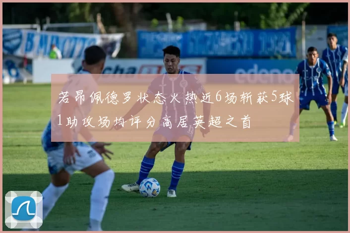 若昂佩德罗状态火热近6场斩获5球1助攻场均评分高居英超之首