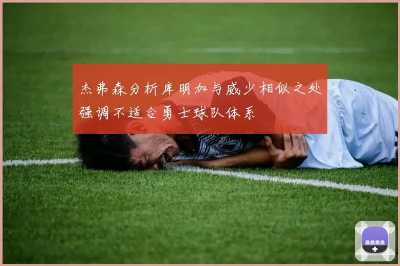 杰弗森分析库明加与威少相似之处强调不适合勇士球队体系