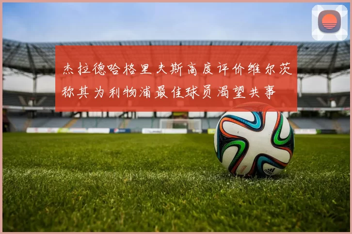 杰拉德哈格里夫斯高度评价维尔茨称其为利物浦最佳球员渴望共事