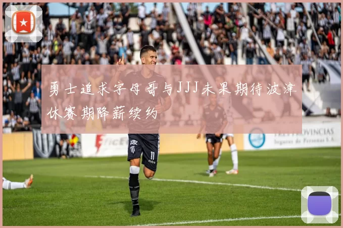 勇士追求字母哥与JJJ未果期待波津休赛期降薪续约