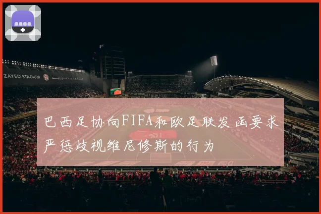 巴西足协向FIFA和欧足联发函要求严惩歧视维尼修斯的行为