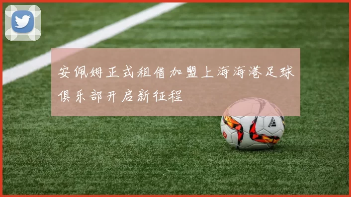 安佩姆正式租借加盟上海海港足球俱乐部开启新征程