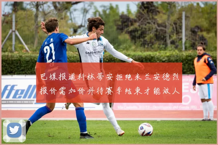 巴媒报道科林蒂安拒绝米兰安德烈报价需加价并待赛季结束才能放人