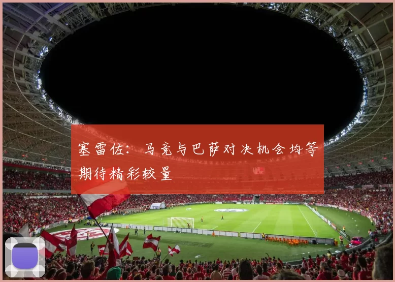 塞雷佐：马竞与巴萨对决机会均等期待精彩较量