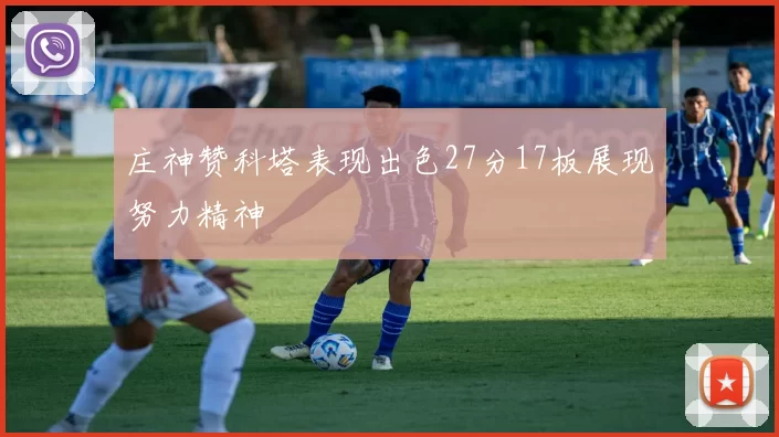 庄神赞科塔表现出色27分17板展现努力精神