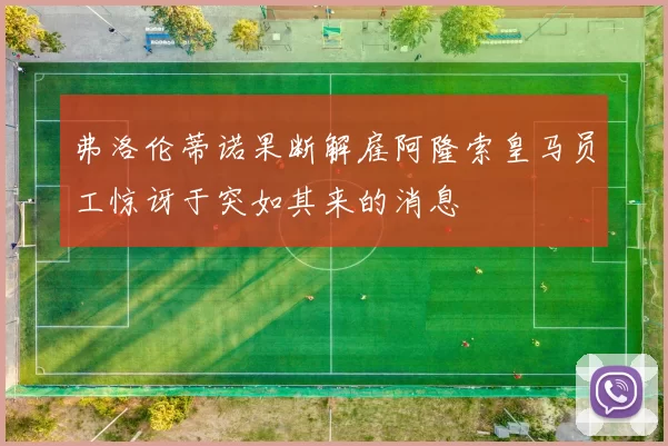 弗洛伦蒂诺果断解雇阿隆索皇马员工惊讶于突如其来的消息