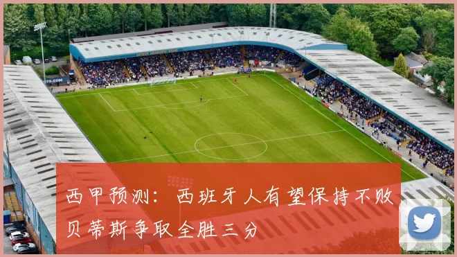 西甲预测：西班牙人有望保持不败贝蒂斯争取全胜三分
