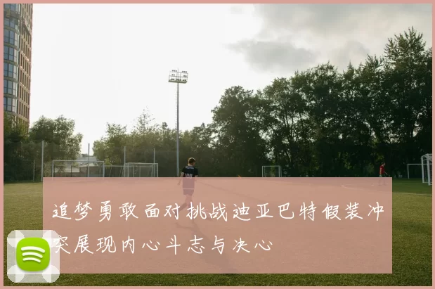 追梦勇敢面对挑战迪亚巴特假装冲突展现内心斗志与决心