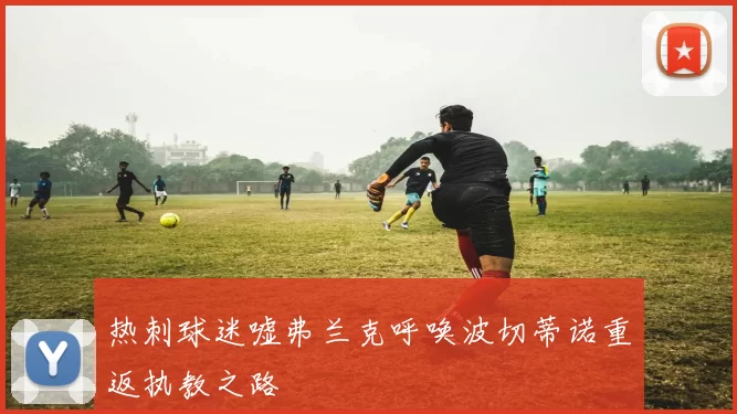 热刺球迷嘘弗兰克呼唤波切蒂诺重返执教之路