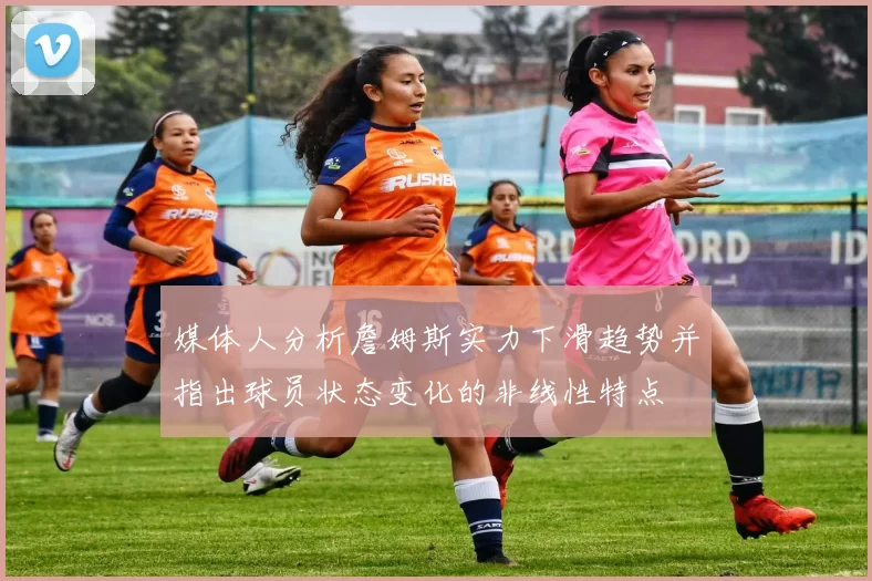 媒体人分析詹姆斯实力下滑趋势并指出球员状态变化的非线性特点