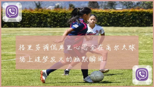 格里芬调侃库里心思全在高尔夫球场上追梦发火的幽默瞬间