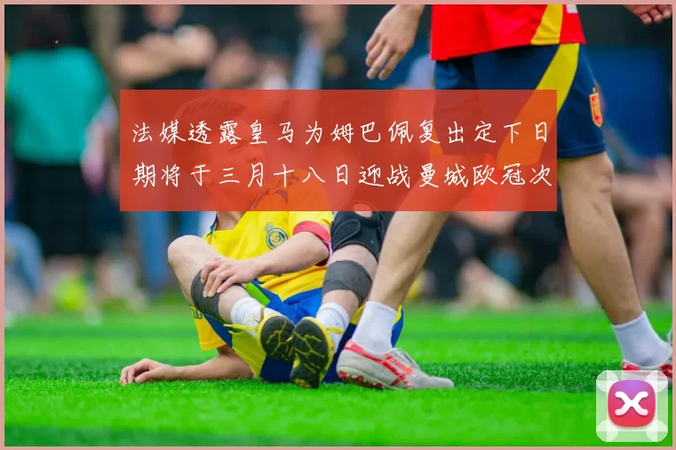 法媒透露皇马为姆巴佩复出定下日期将于三月十八日迎战曼城欧冠次回合