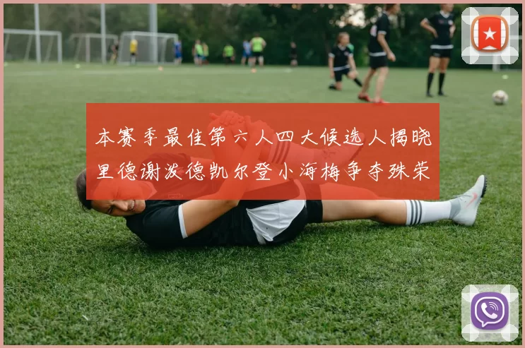 本赛季最佳第六人四大候选人揭晓里德谢泼德凯尔登小海梅争夺殊荣