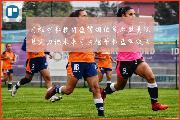 内维尔和赖特盛赞姆伯莫加盟曼联具实力他未来可为枪手和蓝军效力