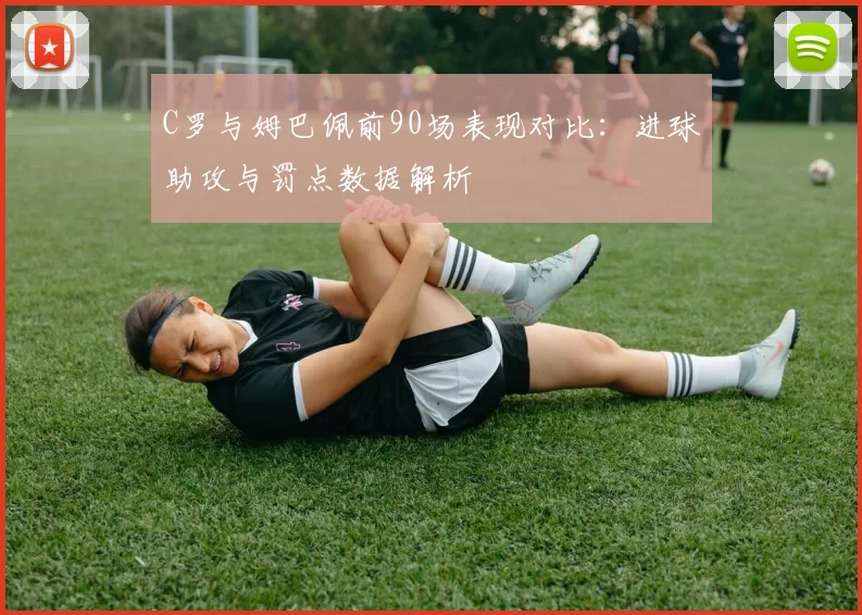 C罗与姆巴佩前90场表现对比：进球助攻与罚点数据解析