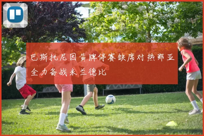 巴斯托尼因黄牌停赛缺席对热那亚全力备战米兰德比
