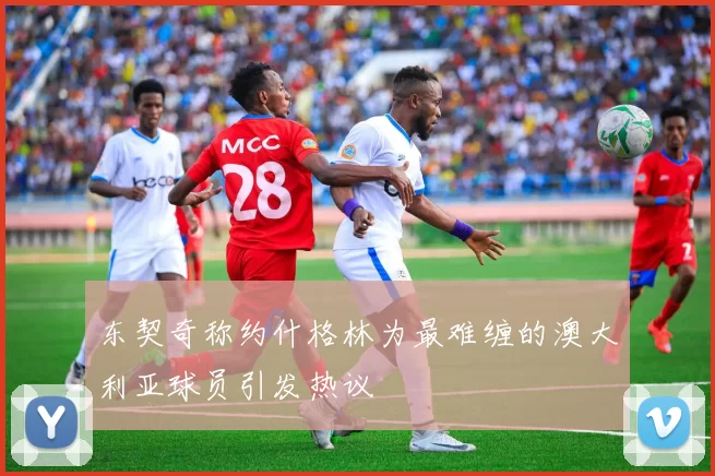 东契奇称约什格林为最难缠的澳大利亚球员引发热议