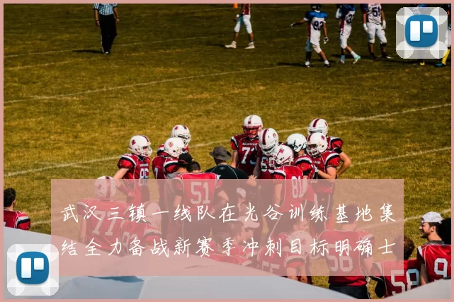 武汉三镇一线队在光谷训练基地集结全力备战新赛季冲刺目标明确士气高涨