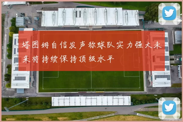 塔图姆自信发声称球队实力强大未来将持续保持顶级水平