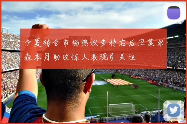 今夏转会市场热议多特右后卫莱尔森本月助攻惊人表现引关注