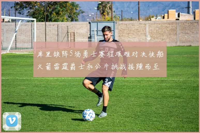 库里缺阵5场勇士赛程艰难对决快船火箭雷霆爵士和公牛挑战接踵而至