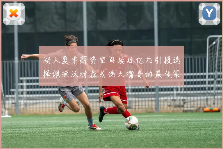 湖人夏季薪资空间接近亿元引援选择佩顿沃特森或热火嘴哥的最佳策略
